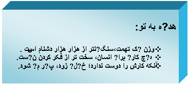 Textruta: هدیه به تو:

v	وزن یک تهمت،سنگینتر از هزار هزار دشنام اســت .
v	هیچ کاری برای انسان، سخت تر از فکر کردن نیست.
v	آنکه کارش را دوست ندارد؛ خیلی زود، پیر می شود.



