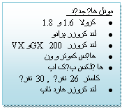 Textruta: مودل های جدید
	کرولا  1.6 و 1.8
	لند کروزر پرادو 
	لند کروزر 200 GX و VX
	 هایس کموتر و ون 
	ها یلکس پیک اپ                    
      کاستر 26 نفری , 30 نفری 
	لند کروزر هارد تاپ


                                                                   

